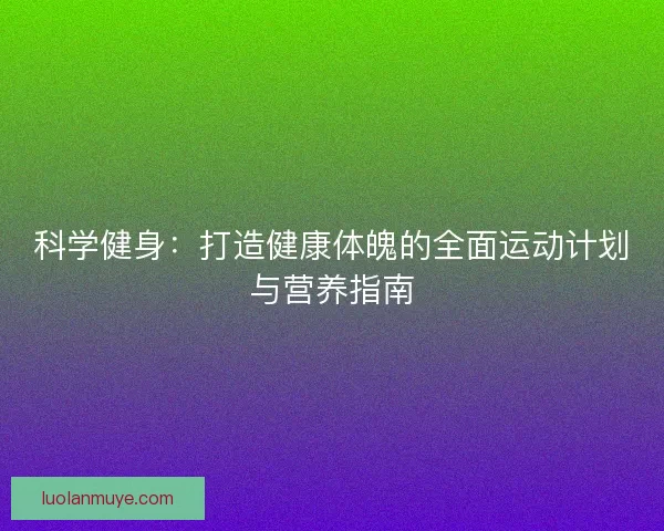 科学健身：打造健康体魄的全面运动计划与营养指南
