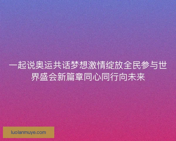 一起说奥运共话梦想激情绽放全民参与世界盛会新篇章同心同行向未来
