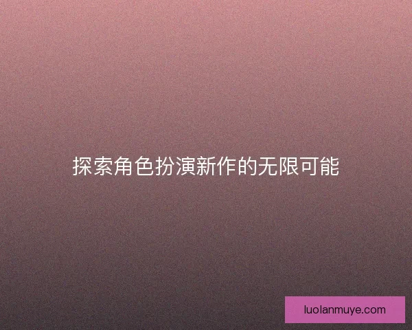 探索角色扮演新作的无限可能