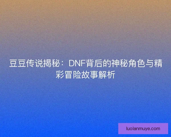 豆豆传说揭秘：DNF背后的神秘角色与精彩冒险故事解析