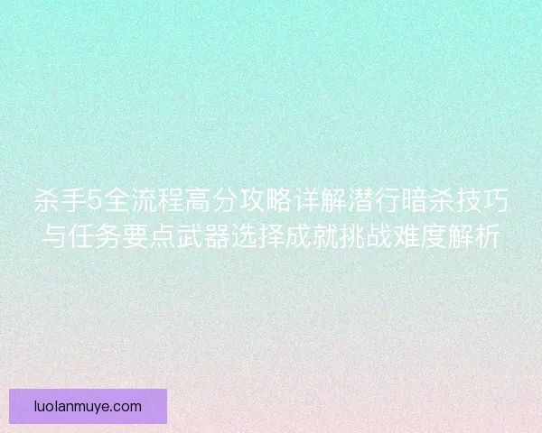 杀手5全流程高分攻略详解潜行暗杀技巧与任务要点武器选择成就挑战难度解析