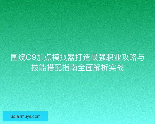 围绕C9加点模拟器打造最强职业攻略与技能搭配指南全面解析实战