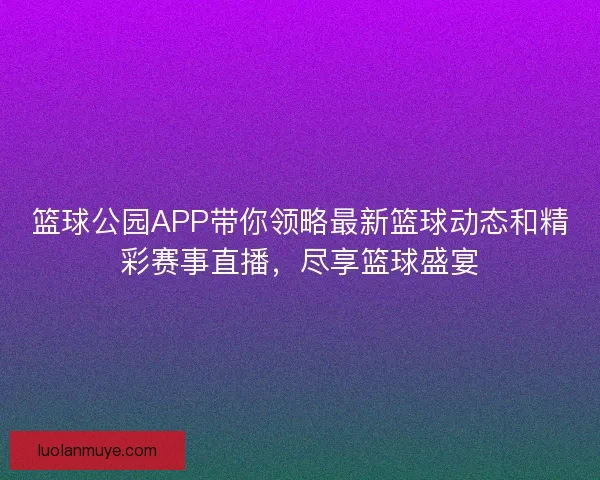 篮球公园APP带你领略最新篮球动态和精彩赛事直播，尽享篮球盛宴