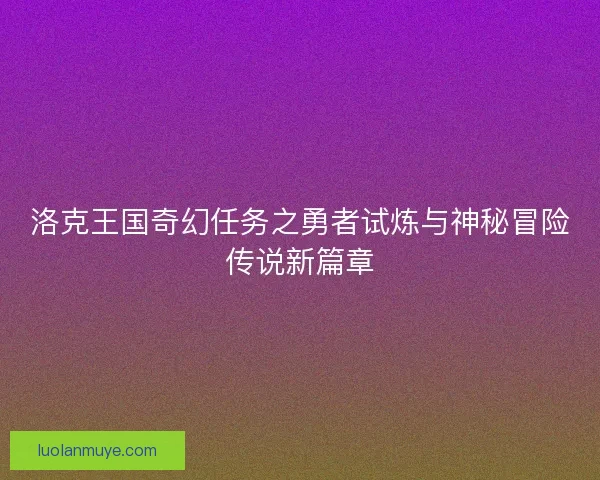 洛克王国奇幻任务之勇者试炼与神秘冒险传说新篇章