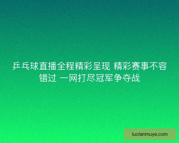 乒乓球直播全程精彩呈现 精彩赛事不容错过 一网打尽冠军争夺战 乒乓球直播全程精彩呈现 精彩赛事不容错过 一网打尽冠军争夺战