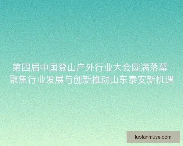 第四届中国登山户外行业大会圆满落幕 聚焦行业发展与创新推动山东泰安新机遇