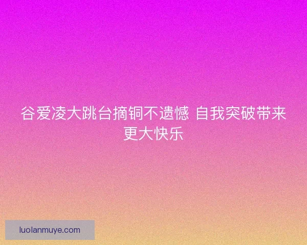 谷爱凌大跳台摘铜不遗憾 自我突破带来更大快乐 谷爱凌大跳台摘铜不遗憾 自我突破带来更大快乐