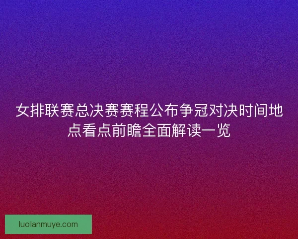 女排联赛总决赛赛程公布争冠对决时间地点看点前瞻全面解读一览