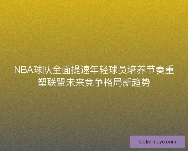 NBA球队全面提速年轻球员培养节奏重塑联盟未来竞争格局新趋势