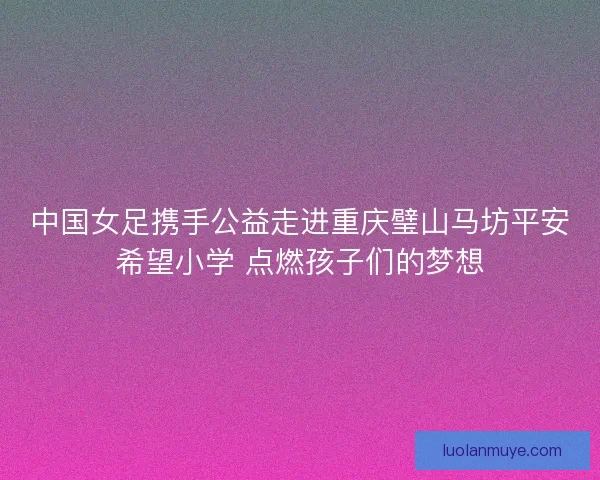中国女足携手公益走进重庆璧山马坊平安希望小学 点燃孩子们的梦想
