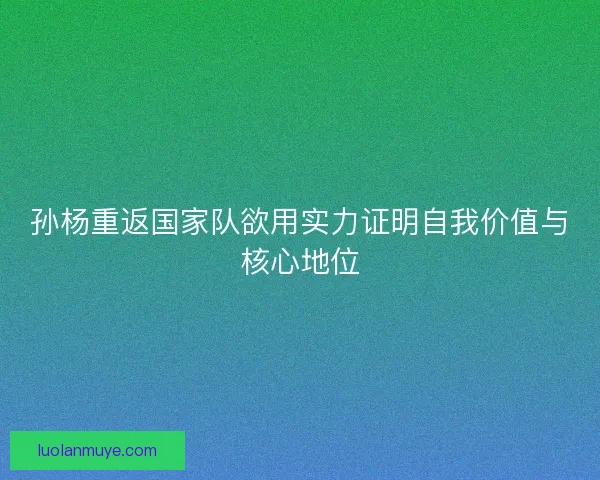 孙杨重返国家队欲用实力证明自我价值与核心地位 孙杨重返国家队欲用实力证明自我价值与核心地位