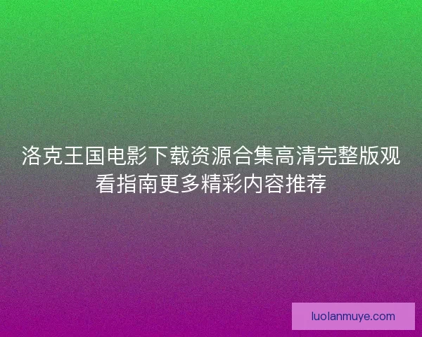 洛克王国电影下载资源合集高清完整版观看指南更多精彩内容推荐 洛克王国电影下载资源合集高清完整版观看指南更多精彩内容推荐