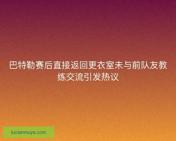 巴特勒赛后直接返回更衣室未与前队友教练交流引发热议 巴特勒赛后直接返回更衣室未与前队友教练交流引发热议