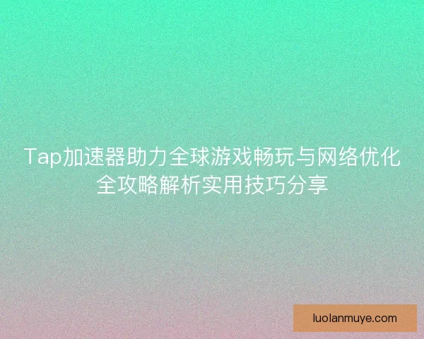 Tap加速器助力全球游戏畅玩与网络优化全攻略解析实用技巧分享 Tap加速器助力全球游戏畅玩与网络优化全攻略解析实用技巧分享