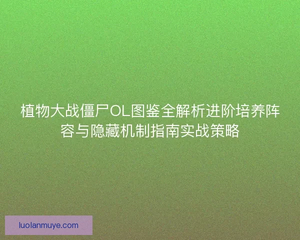 植物大战僵尸OL图鉴全解析进阶培养阵容与隐藏机制指南实战策略 植物大战僵尸OL图鉴全解析进阶培养阵容与隐藏机制指南实战策略