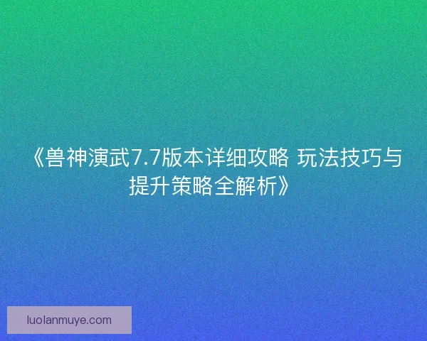 《兽神演武7.7版本详细攻略 玩法技巧与提升策略全解析》 《兽神演武7.7版本详细攻略 玩法技巧与提升策略全解析》